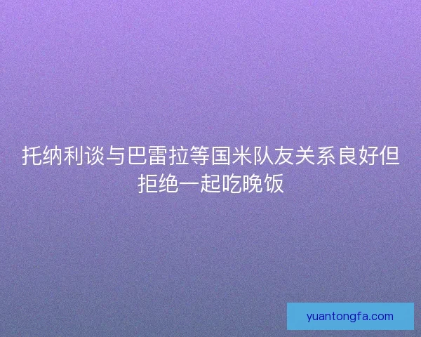 托纳利谈与巴雷拉等国米队友关系良好但拒绝一起吃晚饭