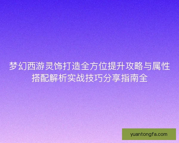 梦幻西游灵饰打造全方位提升攻略与属性搭配解析实战技巧分享指南全
