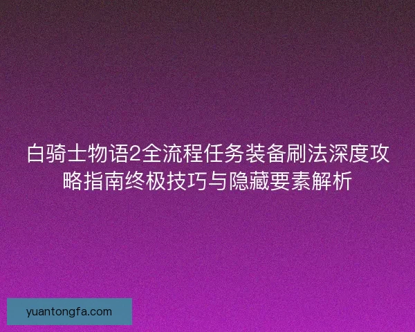 白骑士物语2全流程任务装备刷法深度攻略指南终极技巧与隐藏要素解析