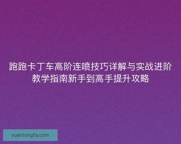 跑跑卡丁车高阶连喷技巧详解与实战进阶教学指南新手到高手提升攻略
