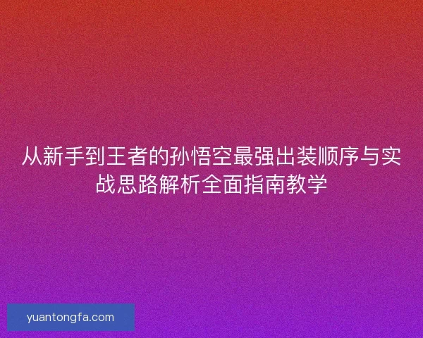 从新手到王者的孙悟空最强出装顺序与实战思路解析全面指南教学