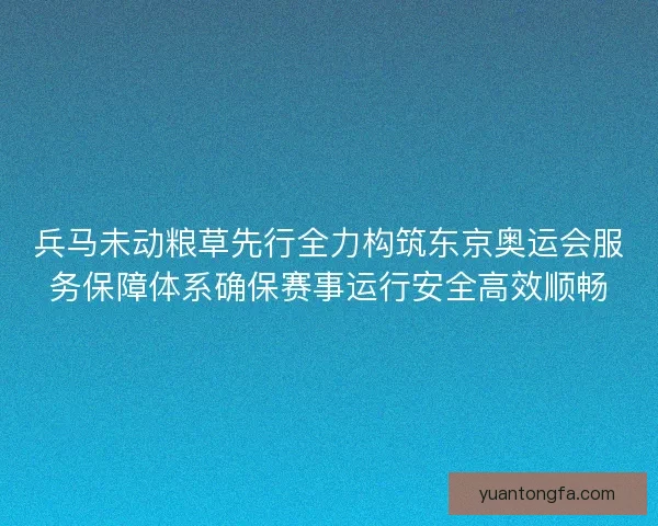 兵马未动粮草先行全力构筑东京奥运会服务保障体系确保赛事运行安全高效顺畅