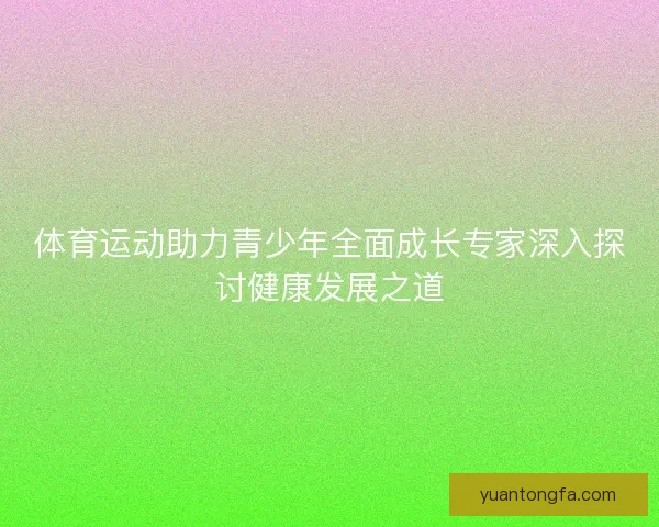 体育运动助力青少年全面成长专家深入探讨健康发展之道