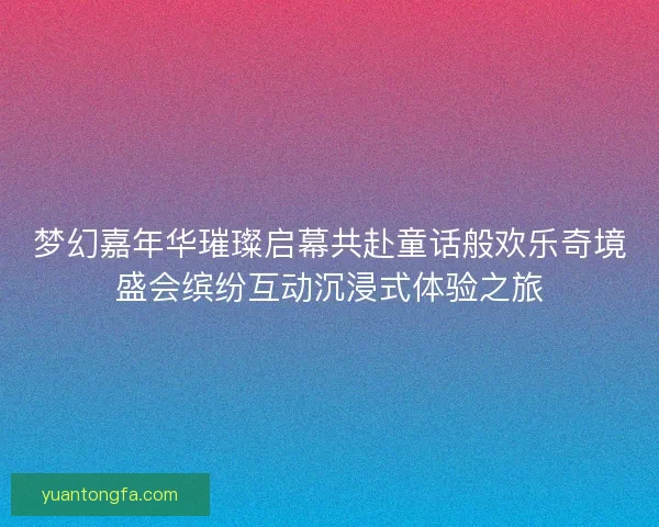 梦幻嘉年华璀璨启幕共赴童话般欢乐奇境盛会缤纷互动沉浸式体验之旅