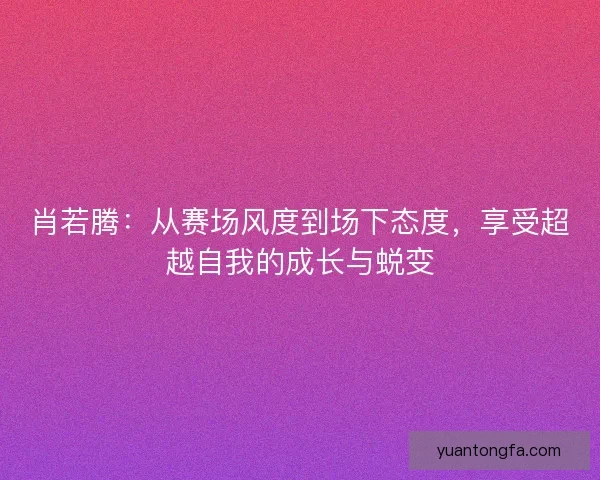 肖若腾：从赛场风度到场下态度，享受超越自我的成长与蜕变