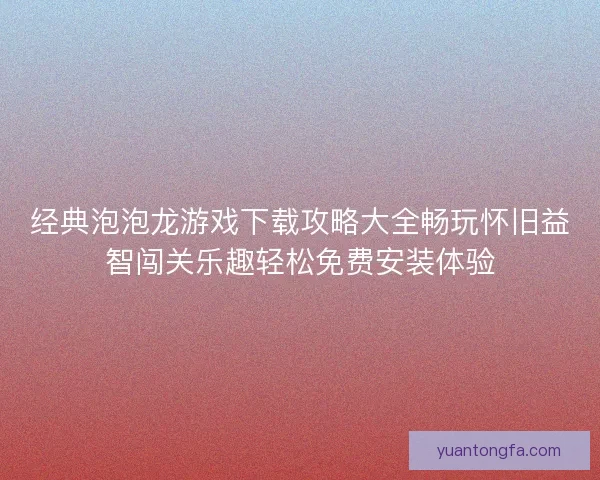 经典泡泡龙游戏下载攻略大全畅玩怀旧益智闯关乐趣轻松免费安装体验