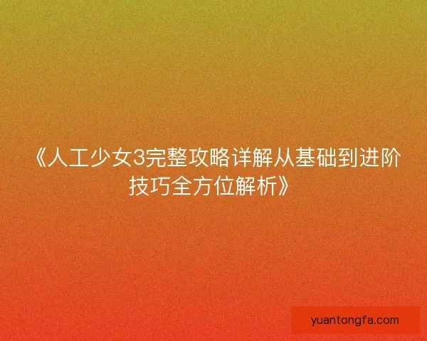 《人工少女3完整攻略详解从基础到进阶技巧全方位解析》