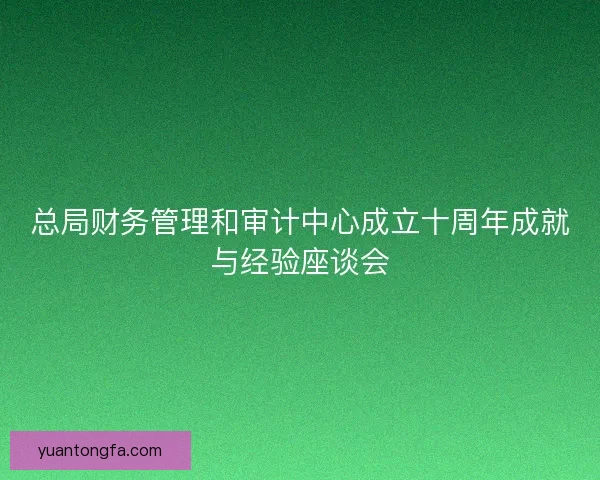 总局财务管理和审计中心成立十周年成就与经验座谈会