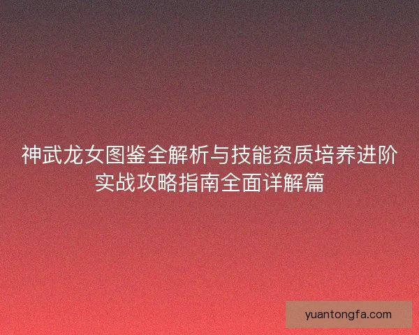 神武龙女图鉴全解析与技能资质培养进阶实战攻略指南全面详解篇