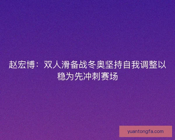 赵宏博：双人滑备战冬奥坚持自我调整以稳为先冲刺赛场