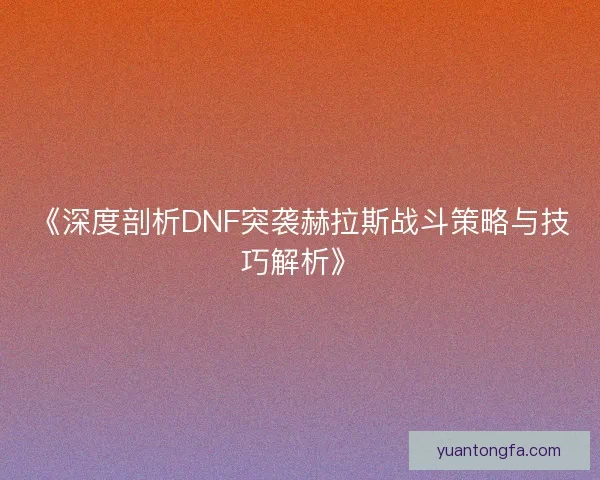 《深度剖析DNF突袭赫拉斯战斗策略与技巧解析》