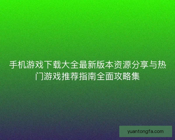 手机游戏下载大全最新版本资源分享与热门游戏推荐指南全面攻略集